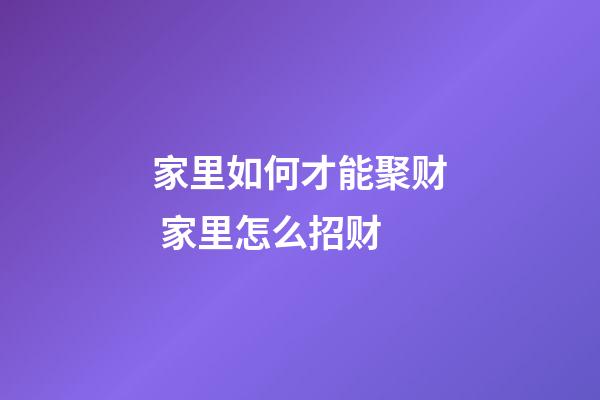 家里如何才能聚财 家里怎么招财